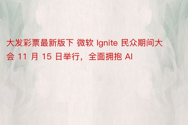 大发彩票最新版下 微软 Ignite 民众期间大会 11 月 15 日举行，全面拥抱 AI