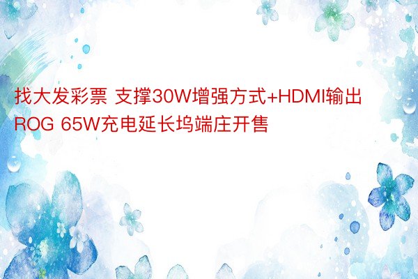 找大发彩票 支撑30W增强方式+HDMI输出 ROG 65W充电延长坞端庄开售