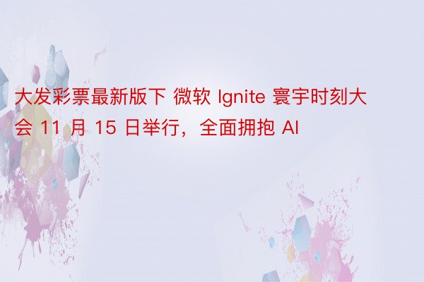 大发彩票最新版下 微软 Ignite 寰宇时刻大会 11 月 15 日举行，全面拥抱 AI